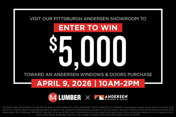 Enter to win $5,000 April 9 from 10am-2pm at the 84 Lumber Pittsburgh Andersen windows & Doors Showroom